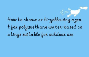 how to choose anti-yellowing agent for polyurethane water-based coatings suitable for outdoor use