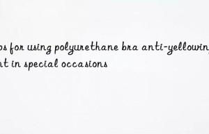 tips for using polyurethane bra anti-yellowing agent in special occasions