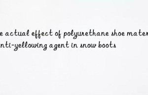 the actual effect of polyurethane shoe material anti-yellowing agent in snow boots