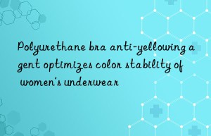 polyurethane bra anti-yellowing agent optimizes color stability of women’s underwear