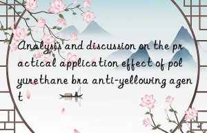 analysis and discussion on the practical application effect of polyurethane bra anti-yellowing agent