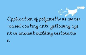 application of polyurethane water-based coating anti-yellowing agent in ancient building restoration