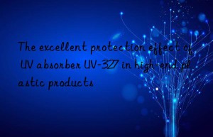the excellent protection effect of uv absorber uv-327 in high-end plastic products