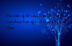 the role of uv absorber uv-1 in the construction of rail transit facilities