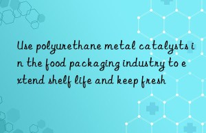 use polyurethane metal catalysts in the food packaging industry to extend shelf life and keep fresh