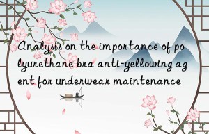 analysis on the importance of polyurethane bra anti-yellowing agent for underwear maintenance