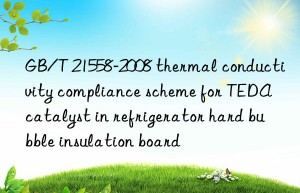 gb/t 21558-2008 thermal conductivity compliance scheme for teda catalyst in refrigerator hard bubble insulation board