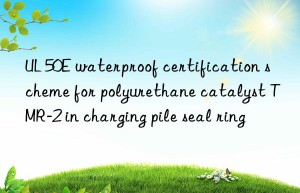 ul 50e waterproof certification scheme for polyurethane catalyst tmr-2 in charging pile seal ring