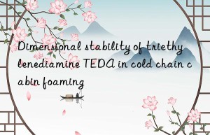 dimensional stability of triethylenediamine teda in cold chain cabin foaming