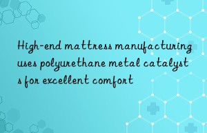 High-end mattress manufacturing uses polyurethane metal catalysts for excellent comfort