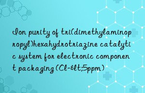ion purity of tri(dimethylaminopropyl)hexahydrotriazine catalytic system for electronic component packaging (cl-<5ppm)