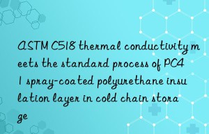 astm c518 thermal conductivity meets the standard process of pc41 spray-coated polyurethane insulation layer in cold chain storage