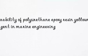 durability of polyurethane epoxy resin yellowing agent in marine engineering