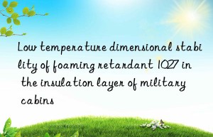 low temperature dimensional stability of foaming retardant 1027 in the insulation layer of military cabins
