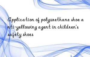 application of polyurethane shoe anti-yellowing agent in children’s safety shoes
