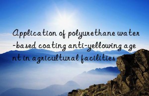 application of polyurethane water-based coating anti-yellowing agent in agricultural facilities