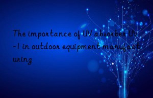 the importance of uv absorber uv-1 in outdoor equipment manufacturing