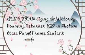 iec 61730 uv aging inhibitor of foaming retarder 1027 in photovoltaic panel frame sealant