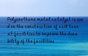 Polyurethane metal catalyst is used in the construction of rail transit facilities to improve the durability of the facilities