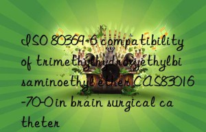 iso 80369-6 compatibility of trimethylhydroxyethylbisaminoethyl ether cas83016-70-0 in brain surgical catheter