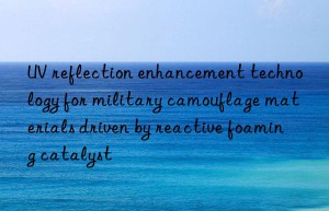 uv reflection enhancement technology for military camouflage materials driven by reactive foaming catalyst