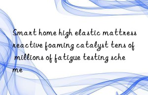 smart home high elastic mattress reactive foaming catalyst tens of millions of fatigue testing scheme