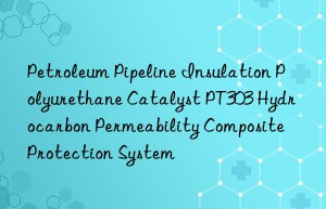 petroleum pipeline insulation polyurethane catalyst pt303 hydrocarbon permeability composite protection system