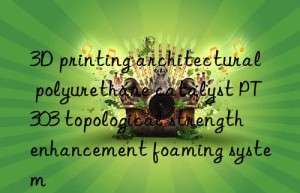 3d printing architectural polyurethane catalyst pt303 topological strength enhancement foaming system