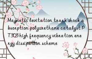 magnetic levitation track shock absorption polyurethane catalyst pt303 high frequency vibration energy dissipation scheme