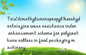 tris(dimethylaminopropyl)hexahydrotriazine wear resistance index enhancement scheme for polyurethane rollers in food packaging machinery