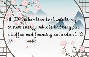 ul 2596 vibration test solution for new energy vehicle battery pack buffer pad foaming retardant 1027