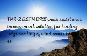 tmr-2 astm d968 wear resistance improvement solution for leading edge coating of wind power blades