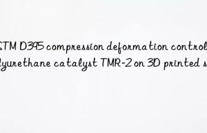 astm d395 compression deformation control of polyurethane catalyst tmr-2 on 3d printed soles