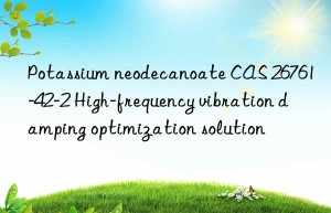 potassium neodecanoate cas 26761-42-2 high-frequency vibration damping optimization solution