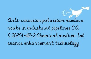 anti-corrosion potassium neodecanoate in industrial pipelines cas 26761-42-2 chemical medium tolerance enhancement technology