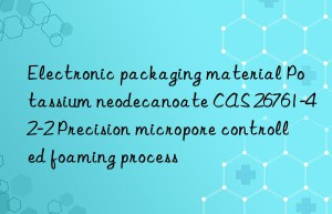 electronic packaging material potassium neodecanoate cas 26761-42-2 precision micropore controlled foaming process