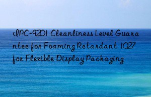 ipc-9201 cleanliness level guarantee for foaming retardant 1027 for flexible display packaging