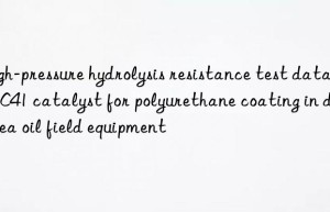 high-pressure hydrolysis resistance test data of pc41 catalyst for polyurethane coating in deep sea oil field equipment