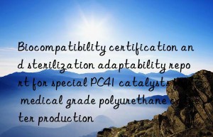 biocompatibility certification and sterilization adaptability report for special pc41 catalysts for medical grade polyurethane catheter production