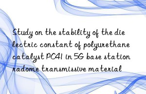study on the stability of the dielectric constant of polyurethane catalyst pc41 in 5g base station radome transmissive material