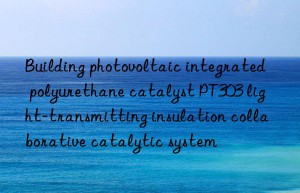 building photovoltaic integrated polyurethane catalyst pt303 light-transmitting insulation collaborative catalytic system