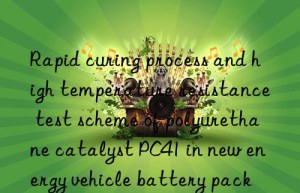 rapid curing process and high temperature resistance test scheme of polyurethane catalyst pc41 in new energy vehicle battery pack sealant