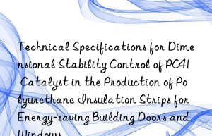 technical specifications for dimensional stability control of pc41 catalyst in the production of polyurethane insulation strips for energy-saving building doors and wins