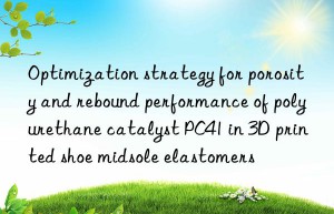 optimization strategy for porosity and rebound performance of polyurethane catalyst pc41 in 3d printed shoe midsole elastomers