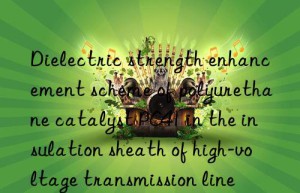 dielectric strength enhancement scheme of polyurethane catalyst pc41 in the insulation sheath of high-voltage transmission line