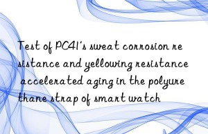 test of pc41’s sweat corrosion resistance and yellowing resistance accelerated aging in the polyurethane strap of smart watch