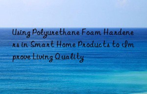 using polyurethane foam hardeners in smart home products to improve living quality
