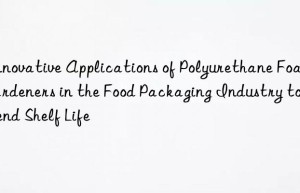 innovative applications of polyurethane foam hardeners in the food packaging industry to extend shelf life