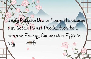 using polyurethane foam hardeners in solar panel production to enhance energy conversion efficiency