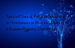 special uses of polyurethane foam hardeners in medical devices to ensure hygiene standards
